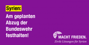 PM der Kampagne Macht Frieden.: Am Abzug der Bundeswehr aus Syrien festhalten!